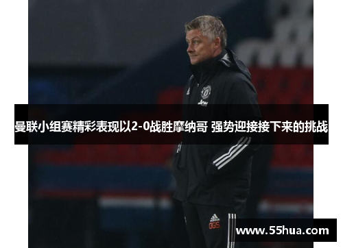 曼联小组赛精彩表现以2-0战胜摩纳哥 强势迎接接下来的挑战