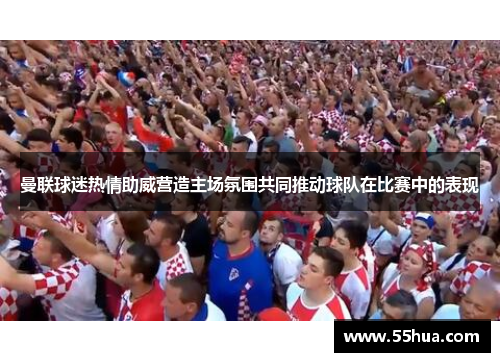 曼联球迷热情助威营造主场氛围共同推动球队在比赛中的表现