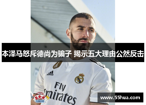 本泽马怒斥德尚为骗子 揭示五大理由公然反击