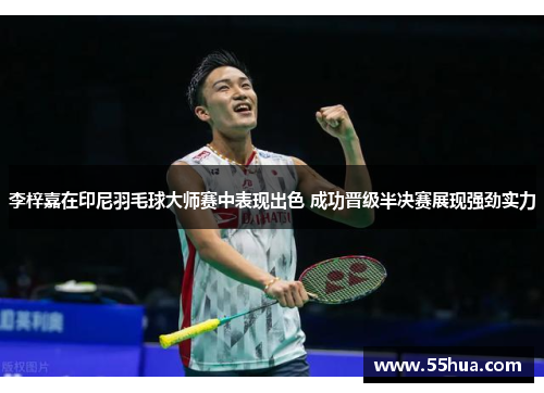 李梓嘉在印尼羽毛球大师赛中表现出色 成功晋级半决赛展现强劲实力 李梓嘉在印尼羽毛球大师赛中表现出色 成功晋级半决赛展现强劲实力