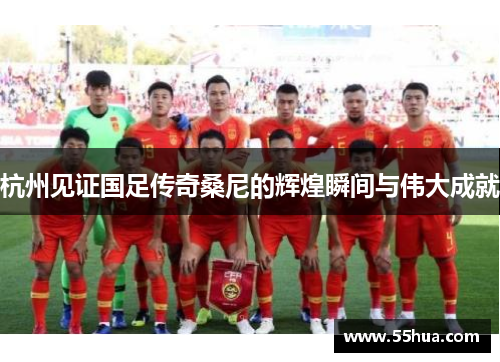 杭州见证国足传奇桑尼的辉煌瞬间与伟大成就