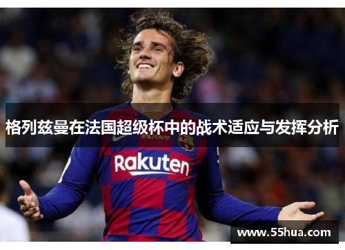 格列兹曼在法国超级杯中的战术适应与发挥分析