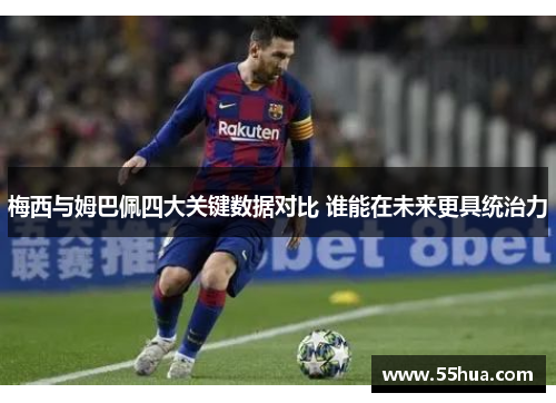 梅西与姆巴佩四大关键数据对比 谁能在未来更具统治力