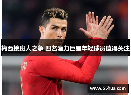 梅西接班人之争 四名潜力巨星年轻球员值得关注