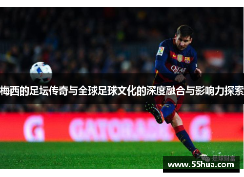 梅西的足坛传奇与全球足球文化的深度融合与影响力探索