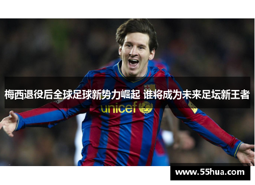 梅西退役后全球足球新势力崛起 谁将成为未来足坛新王者 梅西退役后全球足球新势力崛起 谁将成为未来足坛新王者