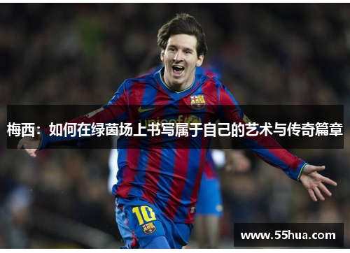 梅西:如何在绿茵场上书写属于自己的艺术与传奇篇章 梅西:如何在绿茵场上书写属于自己的艺术与传奇篇章